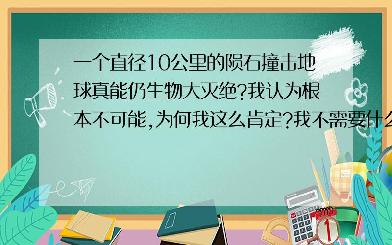 一个直径10公里的陨石撞击地球真能仍生物大灭绝?我认为根本不可能,为何我这么肯定?我不需要什么专家的话,不需要什么物理物理知识.自己拿张中国地图看看,10公里在地图上占多少分量?我