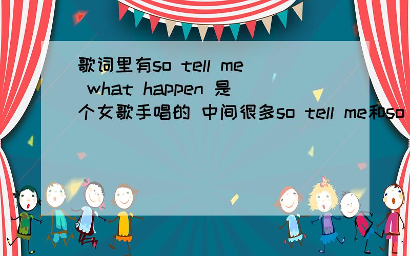 歌词里有so tell me what happen 是个女歌手唱的 中间很多so tell me和so kiss me难道就没人知道?歌曲中间有很多so tell me和so kiss me的歌词 这个歌没有 模糊听到还有一句是you your so kiss me