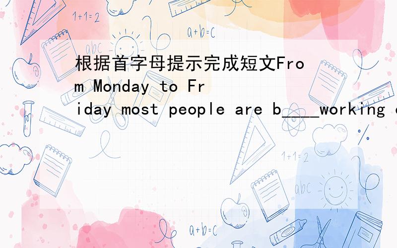 根据首字母提示完成短文From Monday to Friday most people are b____working or studyingFrom Monday to Friday most people are b____working or studying,but evening and at the weekend they are free to e____themselves.Some like watching televisio