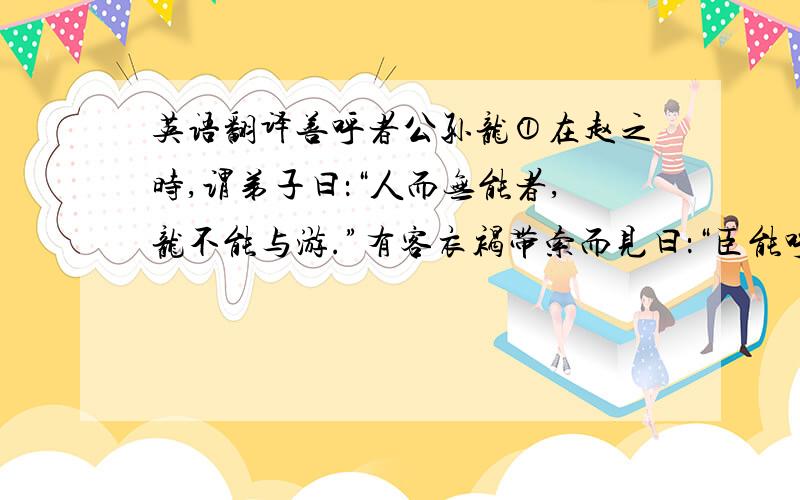 英语翻译善呼者公孙龙①在赵之时,谓弟子曰：“人而无能者,龙不能与游.”有客衣褐带索而见曰：“臣能呼.”公孙龙顾谓弟子曰：“门下故有能呼者?”对曰：“无有.”公孙龙曰：“与之弟