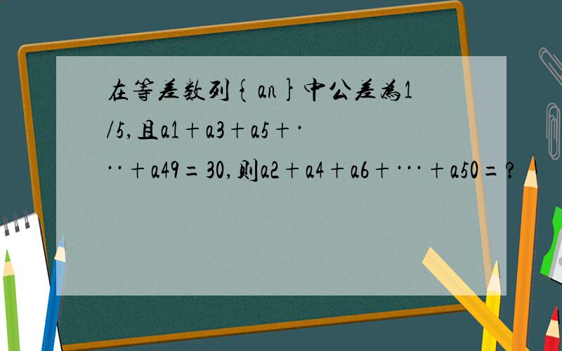 在等差数列{an}中公差为1/5,且a1+a3+a5+···+a49=30,则a2+a4+a6+···+a50=?