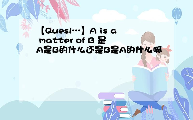 【Ques!…】A is a matter of B 是A是B的什么还是B是A的什么啊