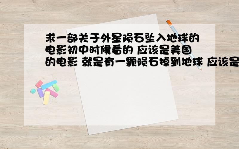 求一部关于外星陨石坠入地球的电影初中时候看的 应该是美国的电影 就是有一颗陨石掉到地球 应该是在某个城镇的附近吧 陨石里好像出现了生命体 一开始是一些很单纯的低级别生物 我记