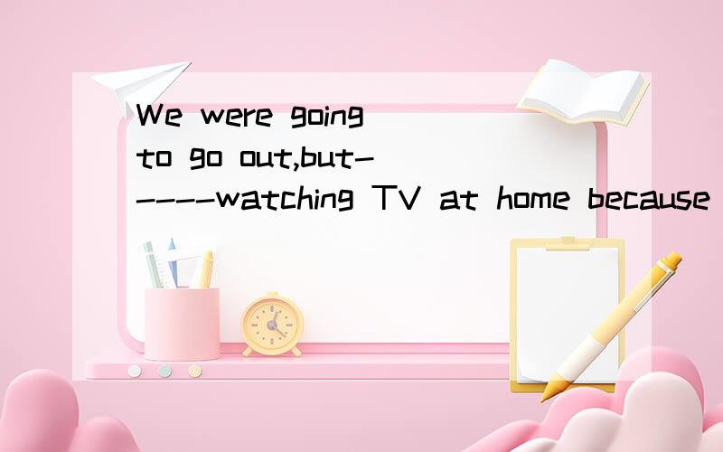 We were going to go out,but-----watching TV at home because of rain.A took upWe were going to go out,but-----watching TV at home because of rain.A took up B came out C set out D ended up