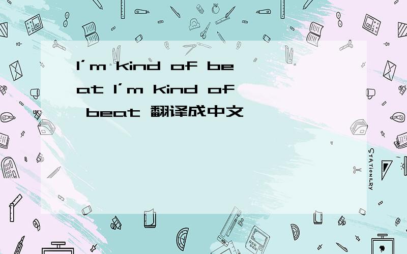 I’m kind of beat I’m kind of beat 翻译成中文