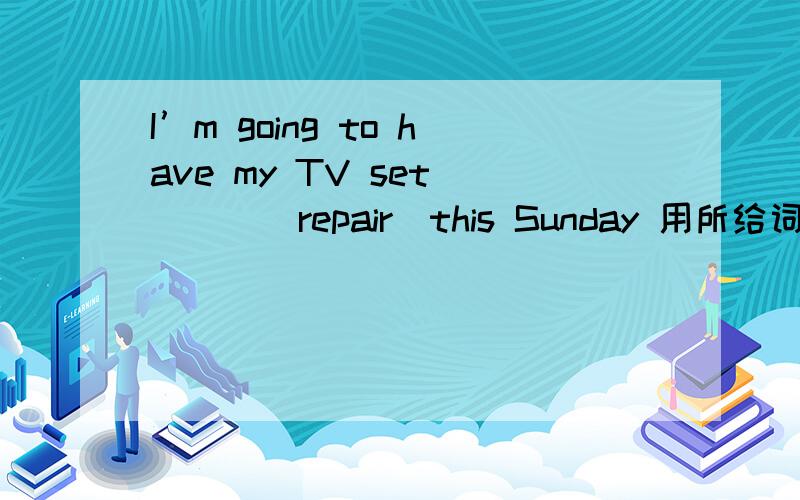 I’m going to have my TV set____(repair)this Sunday 用所给词的正确形式填空