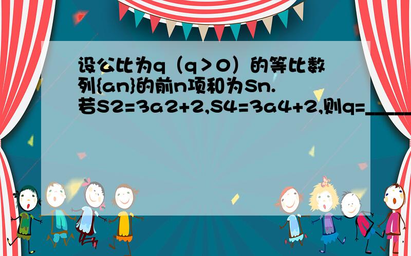 设公比为q（q＞0）的等比数列{an}的前n项和为Sn.若S2=3a2+2,S4=3a4+2,则q=______________