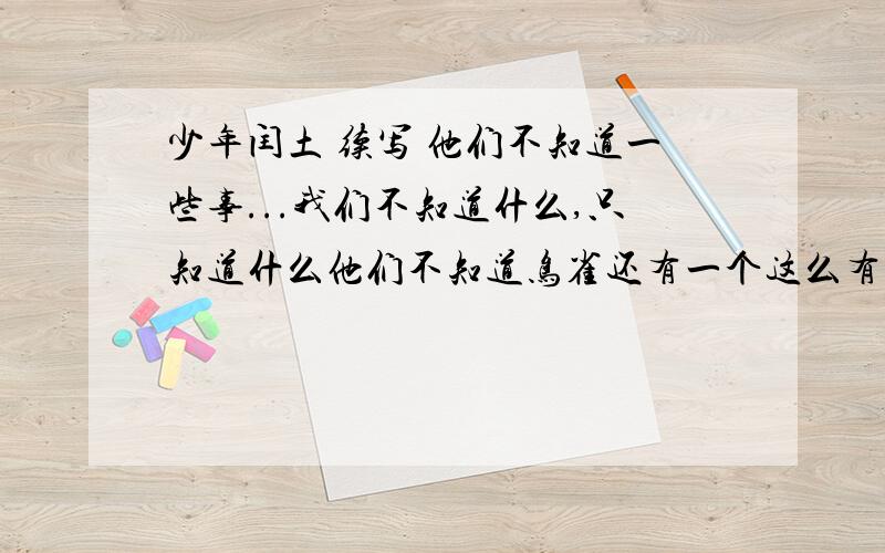 少年闰土 续写 他们不知道一些事...我们不知道什么,只知道什么他们不知道鸟雀还有一个这么有趣而简单的捕法，能用弶来套住，他们只知道鸟雀是一种鸟类，是一种吃秕谷的鸟......这样子