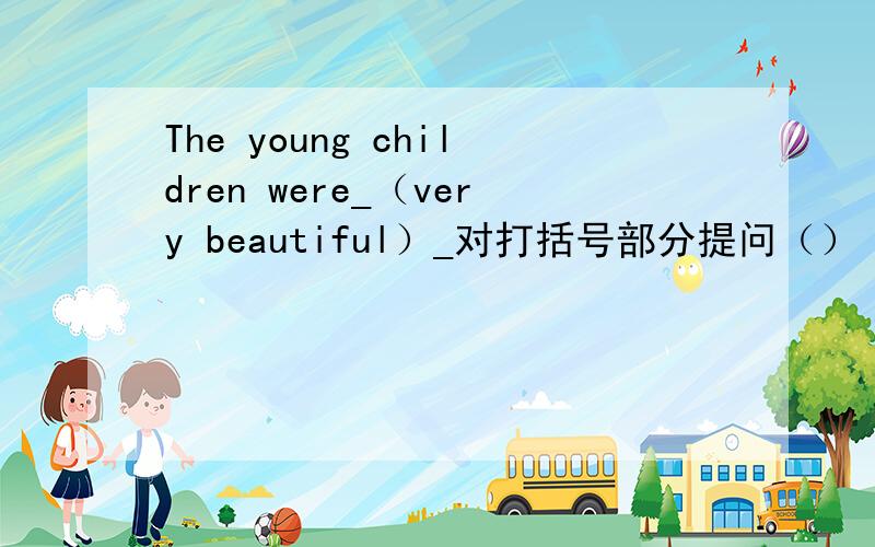 The young children were_（very beautiful）_对打括号部分提问（）（）the young children?