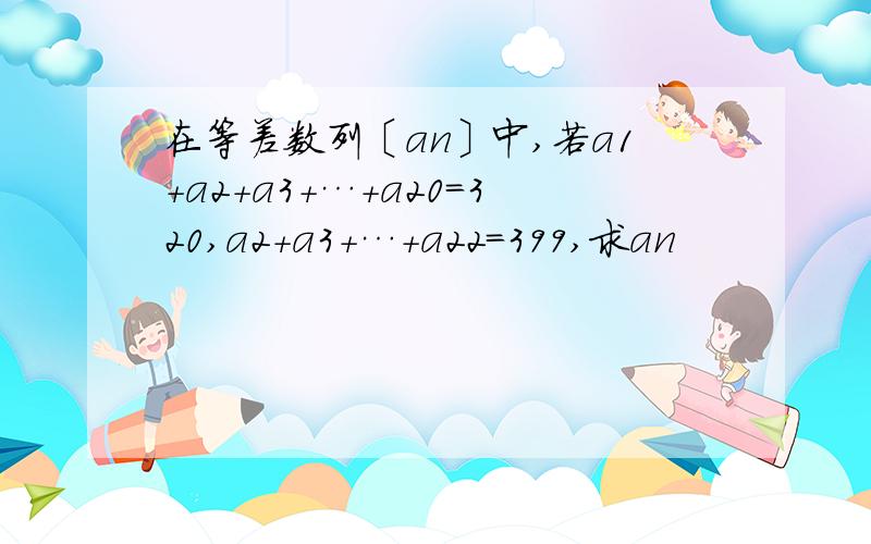 在等差数列〔an〕中,若a1+a2+a3+…+a20＝320,a2+a3+…+a22=399,求an