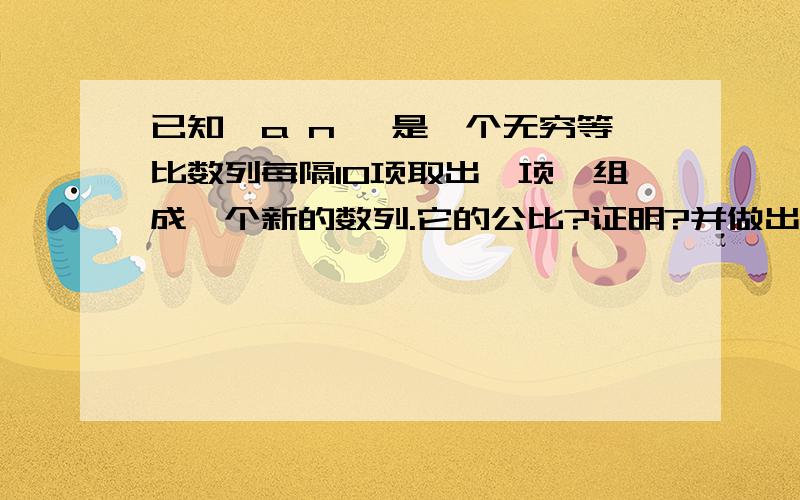 已知｛a n ｝是一个无穷等比数列每隔10项取出一项,组成一个新的数列.它的公比?证明?并做出一个猜想