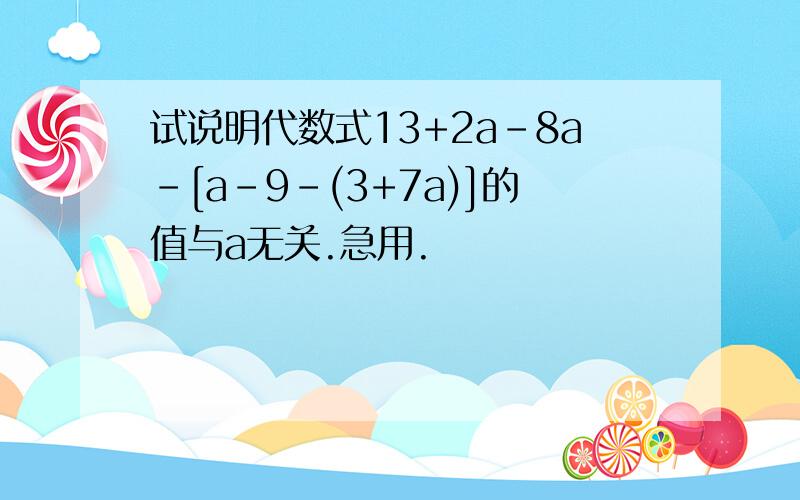 试说明代数式13+2a-8a-[a-9-(3+7a)]的值与a无关.急用.