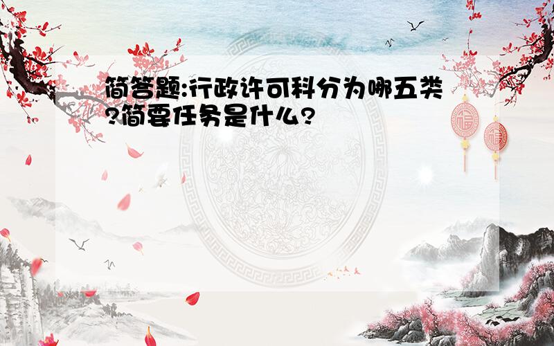 简答题:行政许可科分为哪五类?简要任务是什么?