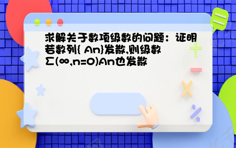 求解关于数项级数的问题：证明若数列{ An}发散,则级数∑(∞,n=0)An也发散