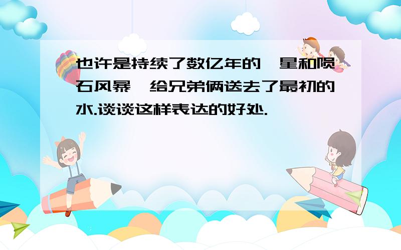 也许是持续了数亿年的彗星和陨石风暴,给兄弟俩送去了最初的水.谈谈这样表达的好处.