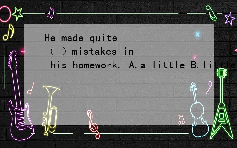 He made quite （ ）mistakes in his homework. A.a little B.little C.few D.a few