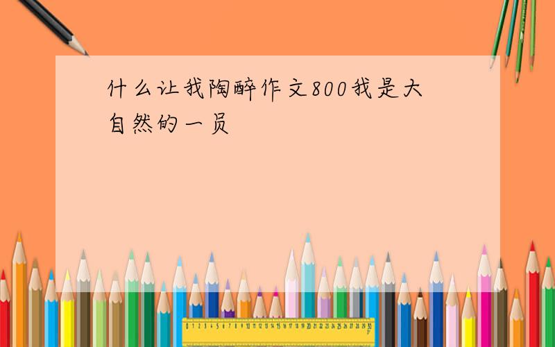 什么让我陶醉作文800我是大自然的一员