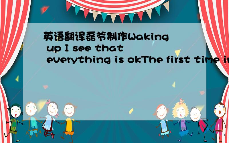 英语翻译磊爷制作Waking up I see that everything is okThe first time in my lifeand now it's so greatSlowing down I look aroundand I am so amazedI think about the little thingsthat make life greatI wouldn't change a thing about itThis is the be