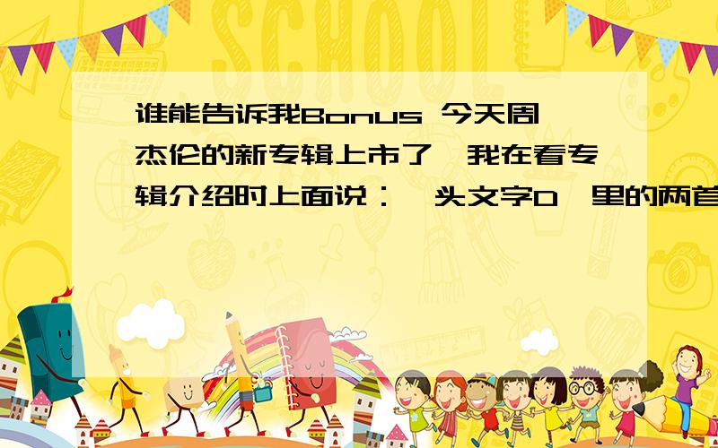 谁能告诉我Bonus 今天周杰伦的新专辑上市了,我在看专辑介绍时上面说：《头文字D》里的两首歌《漂移》和《一路向北》以Bonus Track的方式加收于新专辑《十一月的肖邦》当中.