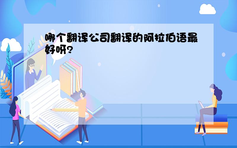 哪个翻译公司翻译的阿拉伯语最好呀?