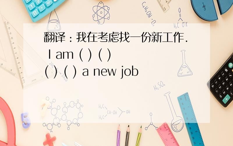 翻译：我在考虑找一份新工作. I am ( ) ( ) ( ) ( ) a new job