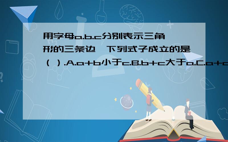 用字母a.b.c分别表示三角形的三条边,下列式子成立的是（）.A.a+b小于c.B.b+c大于a.C.a+c=b