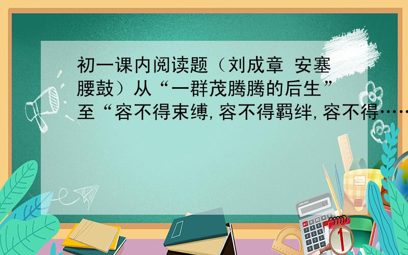 初一课内阅读题（刘成章 安塞腰鼓）从“一群茂腾腾的后生”至“容不得束缚,容不得羁绊,容不得……”这一段.“一群茂腾腾的后生”,用这几个字组成短句作为文章的首段,有什么作用?力求