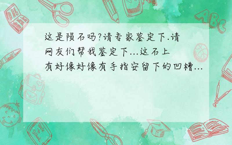 这是陨石吗?请专家鉴定下.请网友们帮我鉴定下...这石上有好像好像有手指安留下的凹槽...