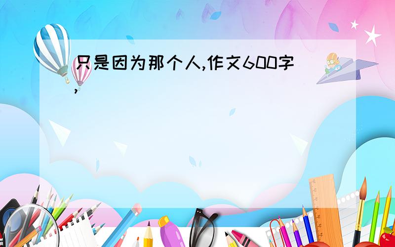 只是因为那个人,作文600字,