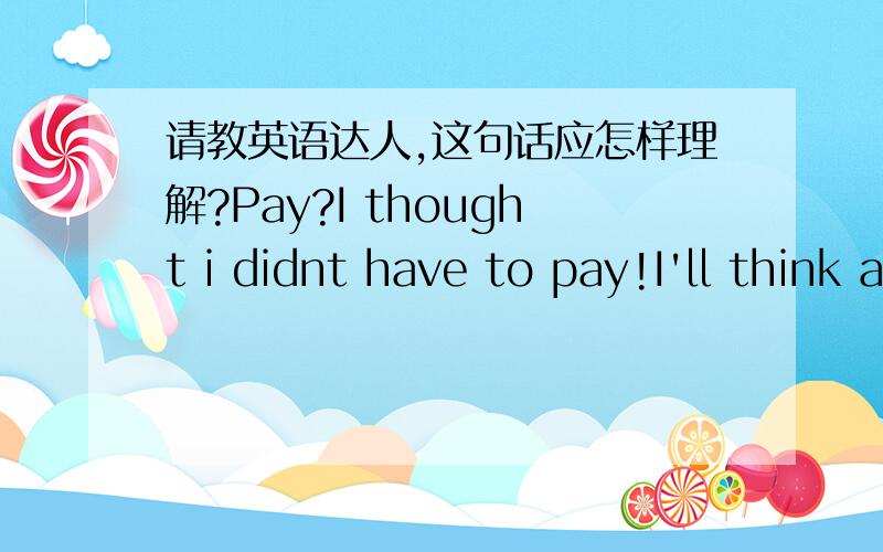 请教英语达人,这句话应怎样理解?Pay?I thought i didnt have to pay!I'll think about actuallPay?I thought i didnt have to pay!I'll think about actually keeping the product…how do you want me to pay you again?这个与赔偿无关。我并