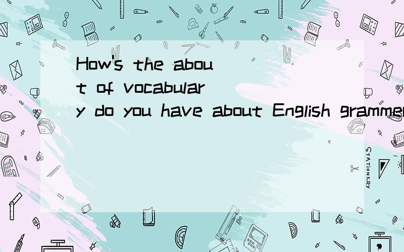 How's the about of vocabulary do you have about English grammer请问这句话什么意思啊?