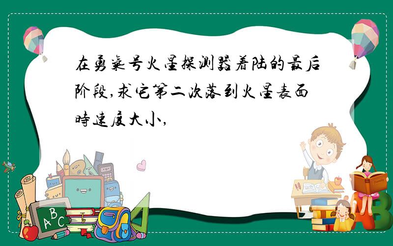 在勇气号火星探测器着陆的最后阶段,求它第二次落到火星表面时速度大小,