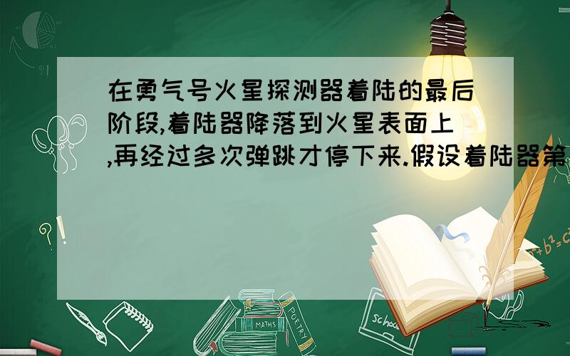 在勇气号火星探测器着陆的最后阶段,着陆器降落到火星表面上,再经过多次弹跳才停下来.假设着陆器第一次落到火星表面弹起后,到达最高点时高度为 h ,速度方向是水平的,v0 ,求它第二次落到