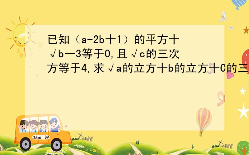 已知（a-2b十1）的平方十√b一3等于0,且√c的三次方等于4,求√a的立方十b的立方十C的三次方的值是什么,