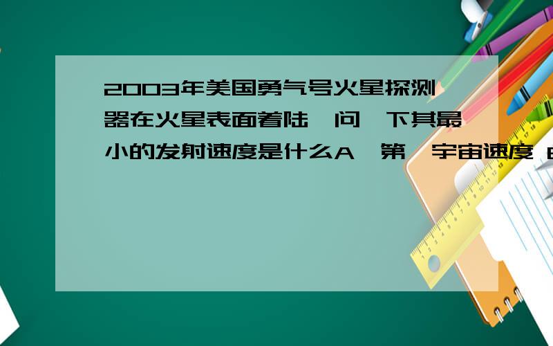 2003年美国勇气号火星探测器在火星表面着陆,问一下其最小的发射速度是什么A,第一宇宙速度 B,第二宇宙速度 C,音速