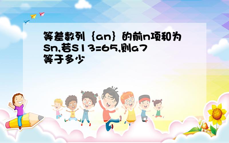 等差数列｛an｝的前n项和为Sn,若S13=65,则a7等于多少