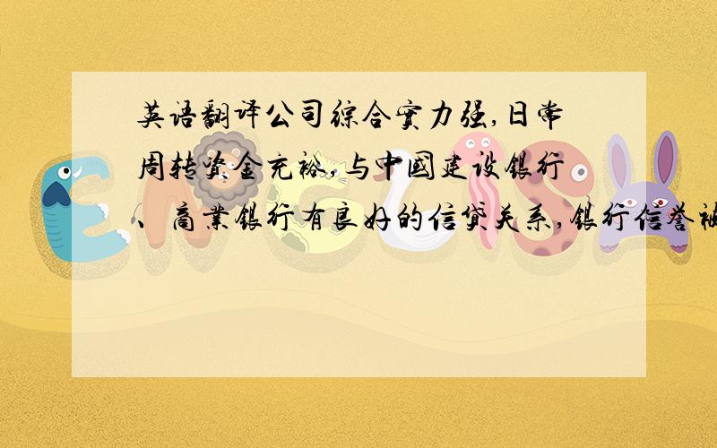 英语翻译公司综合实力强,日常周转资金充裕,与中国建设银行、商业银行有良好的信贷关系,银行信誉被评为AAA级,在社会各界建立了良好的信誉,在承担国家重点工程项目过程中可优先获得银