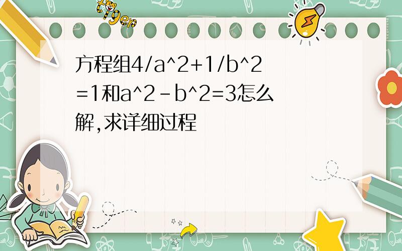 方程组4/a^2+1/b^2=1和a^2-b^2=3怎么解,求详细过程