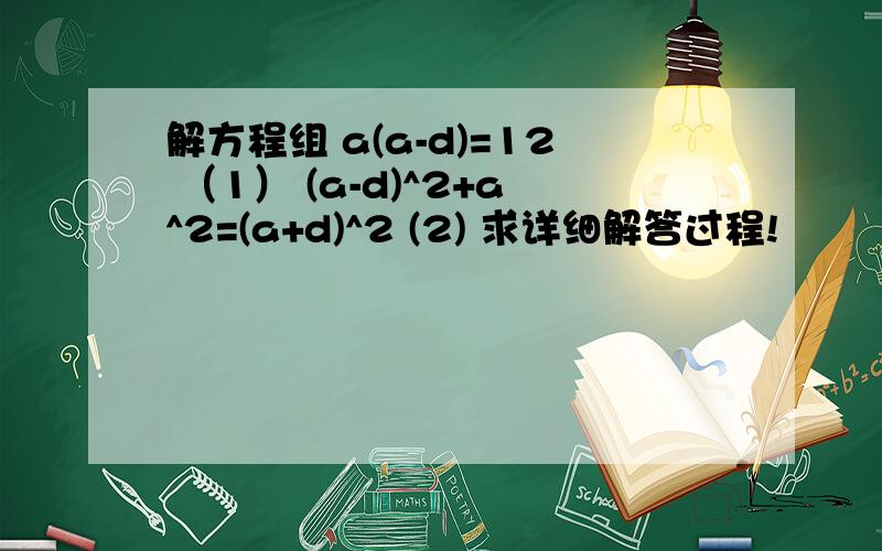 解方程组 a(a-d)=12 （1） (a-d)^2+a^2=(a+d)^2 (2) 求详细解答过程!