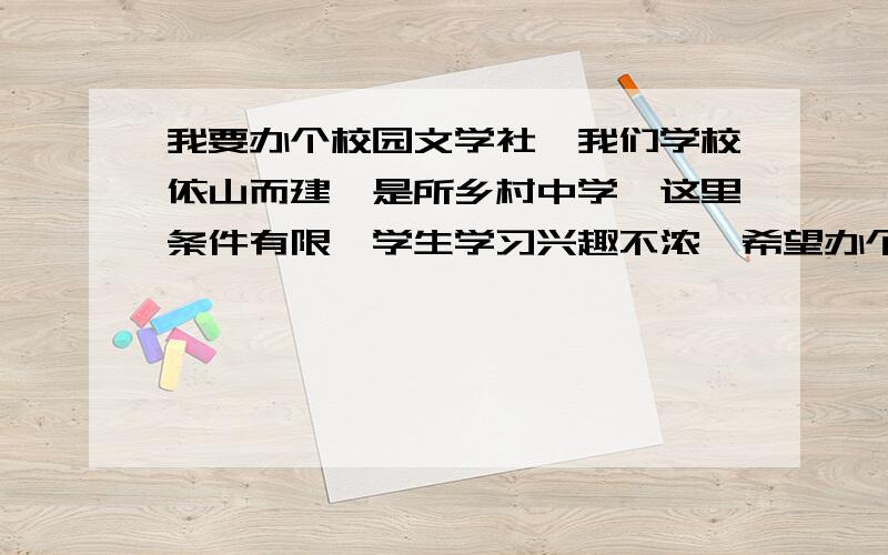 我要办个校园文学社,我们学校依山而建,是所乡村中学,这里条件有限,学生学习兴趣不浓,希望办个刊物,能增加他们的信心!