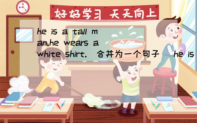 he is a tall man.he wears a white shirt.(合并为一个句子） he is a tall man____a white shirt.