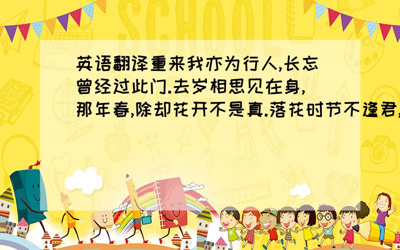 英语翻译重来我亦为行人,长忘曾经过此门.去岁相思见在身,那年春,除却花开不是真.落花时节不逢君,空捻空枝空倚门.空著眉间淡淡痕,那年春,记得儿家字阿莼.等闲烟雨送黄昏,谁是飞红旧主