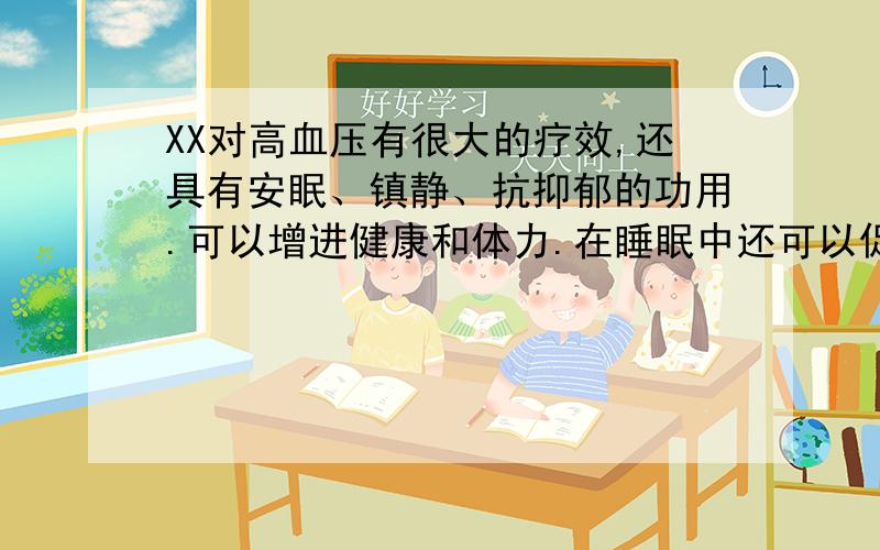 XX对高血压有很大的疗效,还具有安眠、镇静、抗抑郁的功用.可以增进健康和体力.在睡眠中还可以促进人体的血液循环,提高新城代谢,消除疲劳.