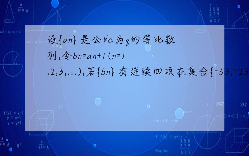 设{an}是公比为q的等比数列,令bn=an+1(n=1,2,3,...),若{bn}有连续四项在集合{-53,-23,19,37,82}中,则6q