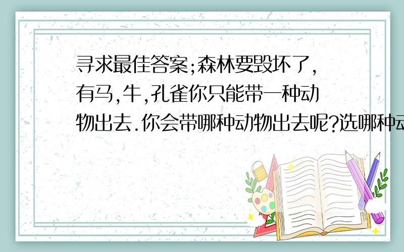 寻求最佳答案;森林要毁坏了,有马,牛,孔雀你只能带一种动物出去.你会带哪种动物出去呢?选哪种动物为什么?这可是一个女孩问我的,肯定有什么意义