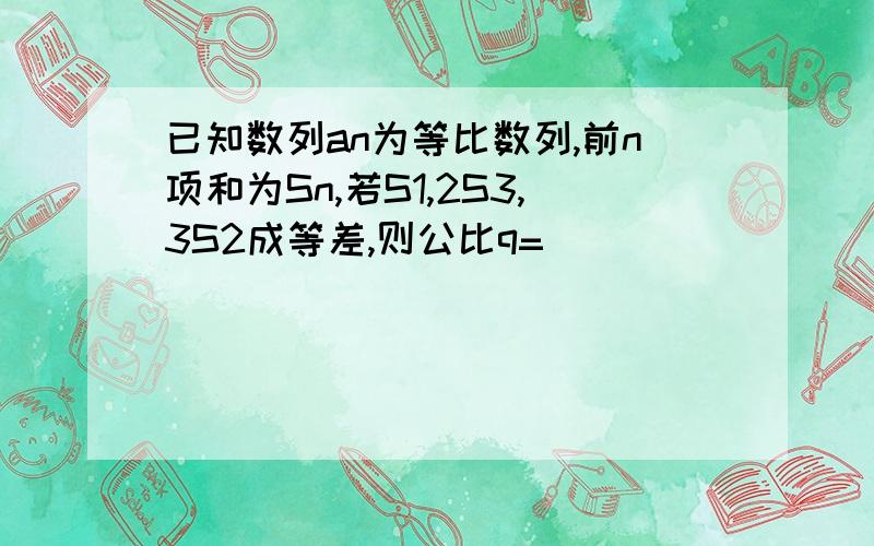 已知数列an为等比数列,前n项和为Sn,若S1,2S3,3S2成等差,则公比q=