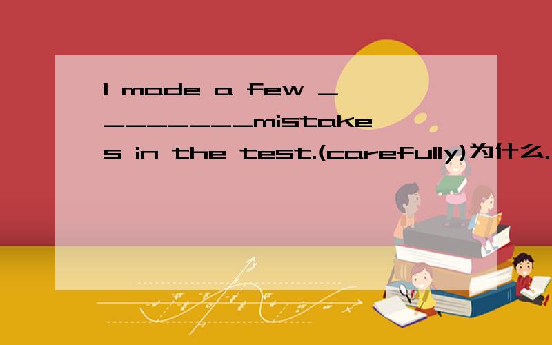 I made a few ________mistakes in the test.(carefully)为什么.