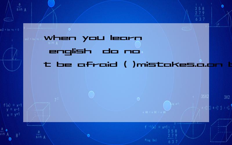 when you learn english,do not be afraid ( )mistakes.a.on b.of c.about d.from