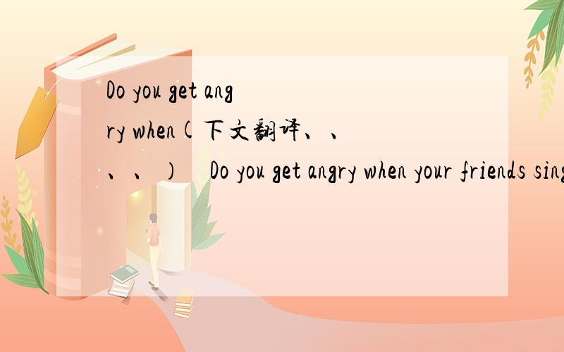 Do you get angry when(下文翻译、、、、）　Do you get angry when your friends sing loudly while you are trying to work? Or when your best friend does not wait for you after school?　　If you do, you need to take control of（控制）your