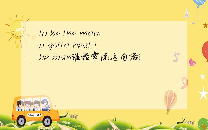 to be the man,u gotta beat the man谁经常说这句话?